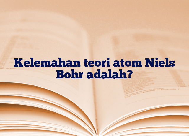 Kelemahan teori atom Niels Bohr adalah?