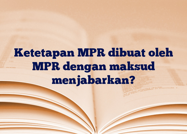 Ketetapan MPR dibuat oleh MPR dengan maksud menjabarkan?