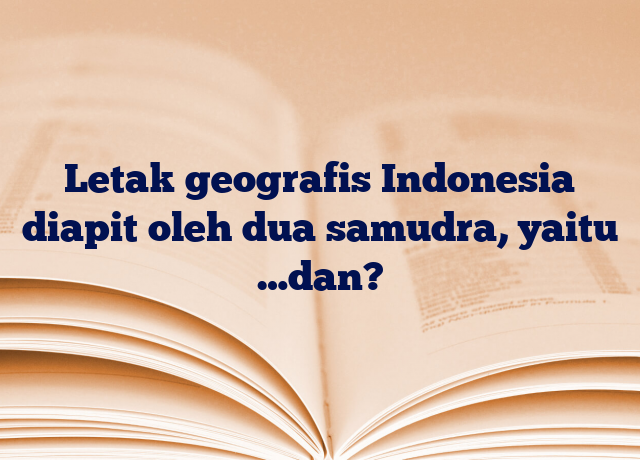 Letak geografis Indonesia diapit oleh dua samudra, yaitu …dan?