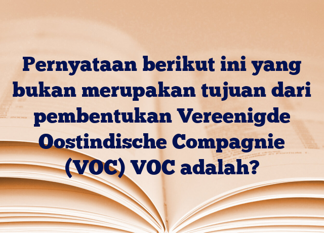 Pernyataan berikut ini yang bukan merupakan tujuan dari pembentukan Vereenigde Oostindische Compagnie (VOC) VOC adalah?